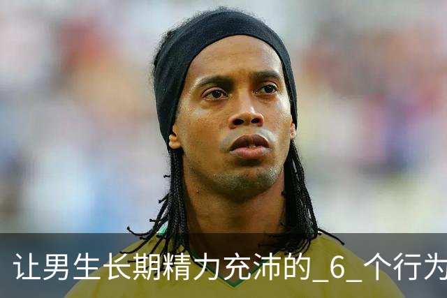 让男生长期精力充沛的 6 个行为